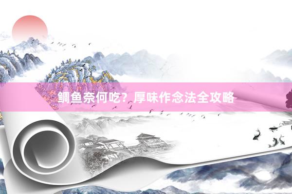 鲷鱼奈何吃？厚味作念法全攻略